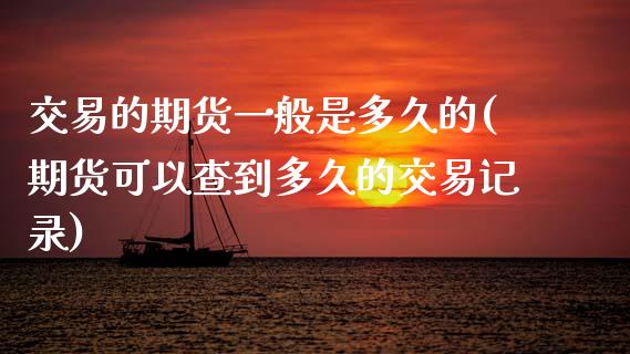 交易的期货一般是多久的(期货可以查到多久的交易记录)_https://www.xmqjcw.com_基金理财_第1张