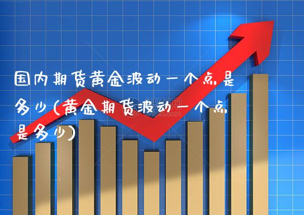 国内期货黄金波动一个点是多少(黄金期货波动一个点是多少)_https://www.xmqjcw.com_期货百科_第1张