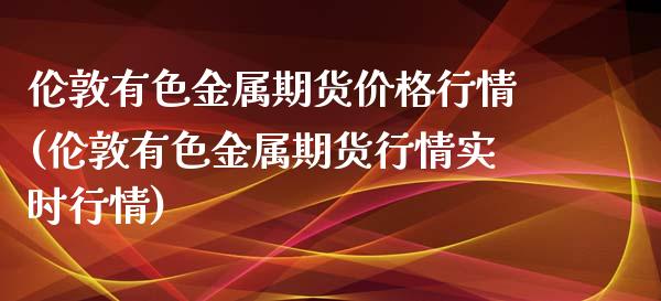 伦敦有色金属期货价格行情(伦敦有色金属期货行情实时行情)_https://www.xmqjcw.com_期货直播室_第1张