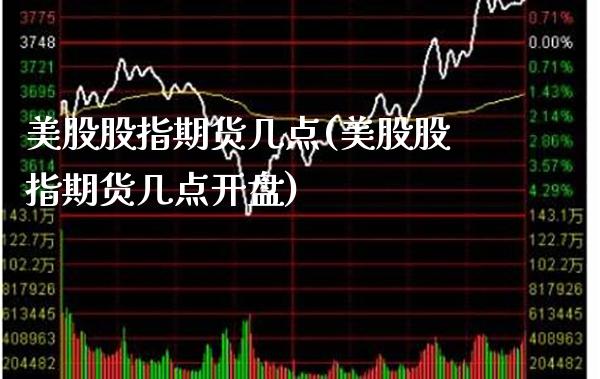 美股股指期货几点(美股股指期货几点**)_https://www.xmqjcw.com_期货投资_第1张