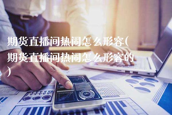期货直播间热闹怎么形容(期货直播间热闹怎么形容的)_https://www.xmqjcw.com_期货百科_第1张