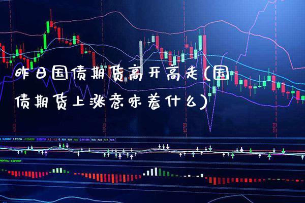 昨日国债期货高开高走(国债期货上涨意味着什么)_https://www.xmqjcw.com_期货投资_第1张