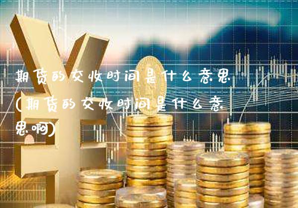 期货的交收时间是什么意思(期货的交收时间是什么意思啊)_https://www.xmqjcw.com_期货行情_第1张