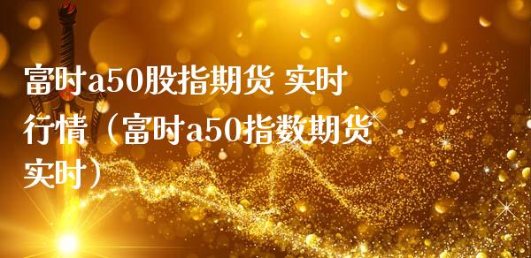 富时a50股指期货 实时行情（富时a50指数期货实时）_https://www.xmqjcw.com_期货直播室_第1张