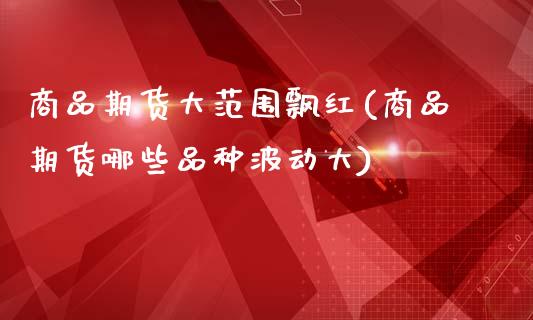 商品期货大范围飘红(商品期货哪些品种波动大)_https://www.xmqjcw.com_期货投资_第1张