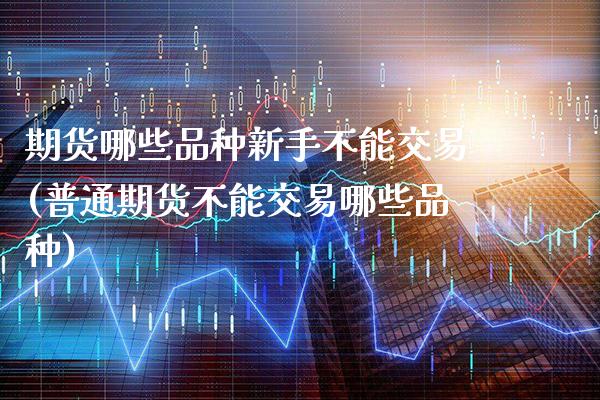 期货哪些品种新手不能交易(普通期货不能交易哪些品种)_https://www.xmqjcw.com_期货百科_第1张