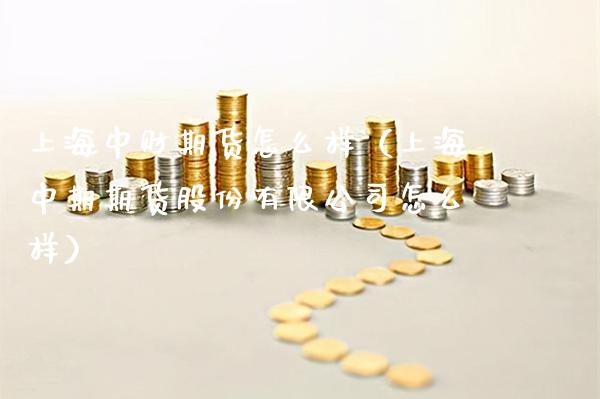 上海中财期货怎么样（上海中期期货股份有限公司怎么样）_https://www.xmqjcw.com_期货直播室_第1张