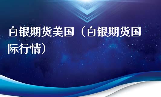 白银期货美国（白银期货国际行情）_https://www.xmqjcw.com_期货行情_第1张