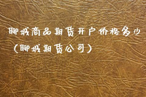 聊城商品期货开户价格多少（聊城期货公司）_https://www.xmqjcw.com_期货投资_第1张