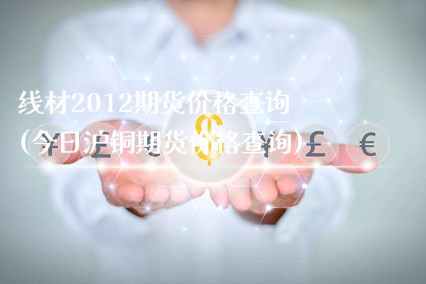 线材2012期货价格查询(今日沪铜期货价格查询)_https://www.xmqjcw.com_期货行情_第1张