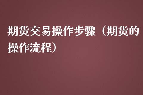 期货交易操作步骤（期货的操作流程）_https://www.xmqjcw.com_期货直播室_第1张