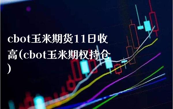 cbot玉米期货11日收高(cbot玉米期权持仓)_https://www.xmqjcw.com_期货直播室_第1张