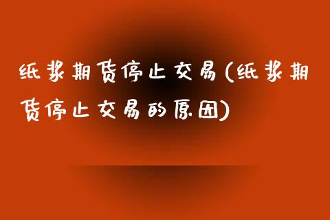 纸浆期货停止交易(纸浆期货停止交易的原因)_https://www.xmqjcw.com_期货投资_第1张