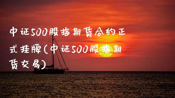 中证500股指期货合约正式挂牌(中证500股指期货交易)_https://www.xmqjcw.com_期货直播室_第1张