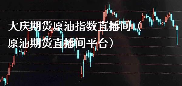 大庆期货原油指数直播间（原油期货直播间平台）_https://www.xmqjcw.com_期货投资_第1张