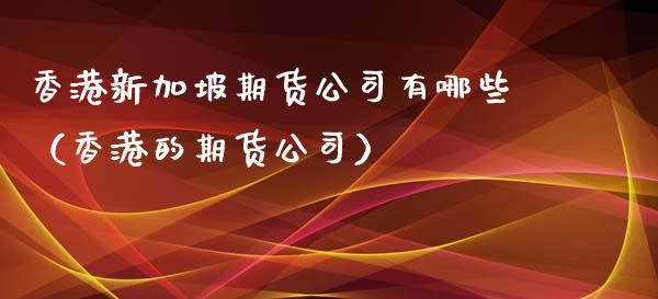 香港新加坡期货公司有哪些（香港的期货公司）_https://www.xmqjcw.com_期货投资_第1张