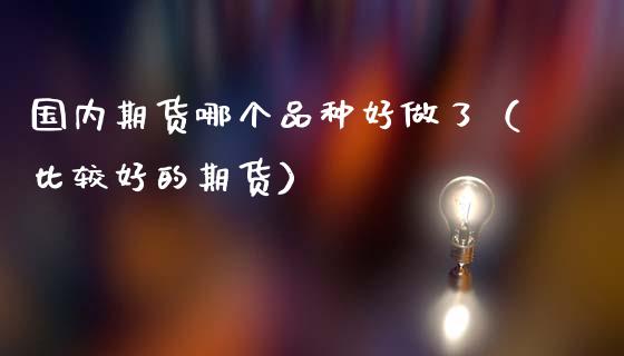 国内期货哪个品种好做了（比较好的期货）_https://www.xmqjcw.com_期货投资_第1张