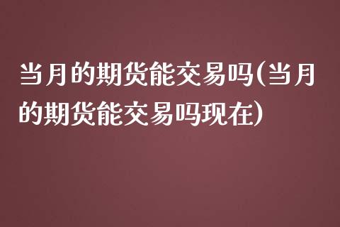 当月的期货能交易吗(当月的期货能交易吗现在)_https://www.xmqjcw.com_期货行情_第1张