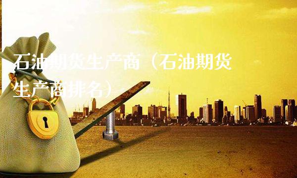 石油期货生产商（石油期货生产商排名）_https://www.xmqjcw.com_期货开户_第1张
