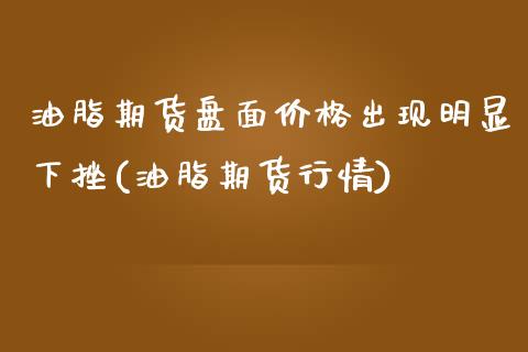 油脂期货盘面价格出现明显下挫(油脂期货行情)_https://www.xmqjcw.com_期货投资_第1张