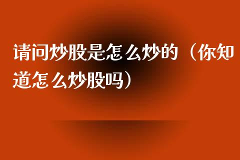 请问炒股是怎么炒的（你知道怎么炒股吗）_https://www.xmqjcw.com_期货投资_第1张