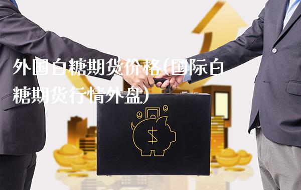 外国白糖期货价格(国际白糖期货行情外盘)_https://www.xmqjcw.com_股票投资_第1张
