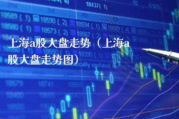 上海a股大盘走势（上海a股大盘走势图）_https://www.xmqjcw.com_期货直播室_第1张