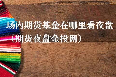 场内期货基金在哪里看夜盘（期货夜盘金投网）_https://www.xmqjcw.com_期货投资_第1张