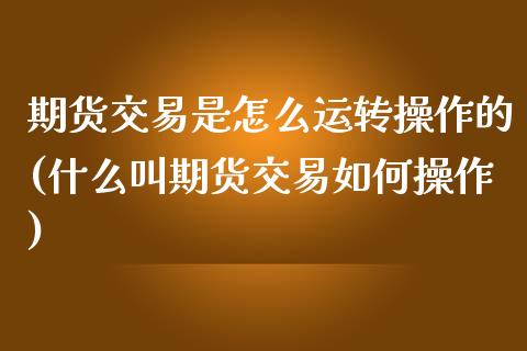 期货交易是怎么运转操作的(什么叫期货交易如何操作)_https://www.xmqjcw.com_期货行情_第1张