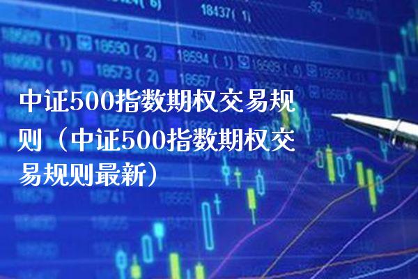 中证500指数期权交易规则（中证500指数期权交易规则最新）_https://www.xmqjcw.com_期货投资_第1张