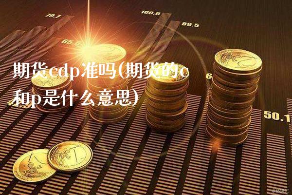 期货cdp准吗(期货的c和p是什么意思)_https://www.xmqjcw.com_期货百科_第1张