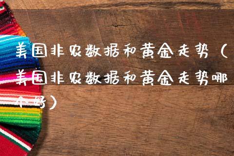 美国非农数据和黄金走势（美国非农数据和黄金走势哪个好）_https://www.xmqjcw.com_期货开户_第1张
