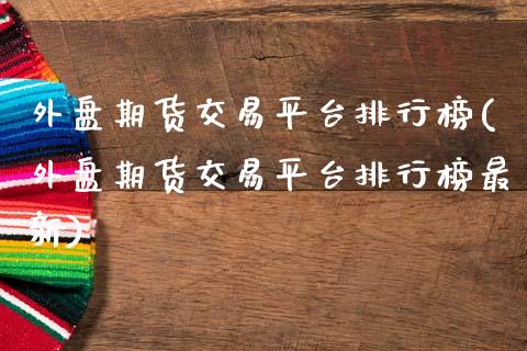 外盘期货交易平台排行榜(外盘期货交易平台排行榜最新)_https://www.xmqjcw.com_期货开户_第1张