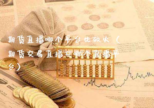 期货直播哪个平台比较火（期货交易直播在哪个直播平台）_https://www.xmqjcw.com_期货投资_第1张