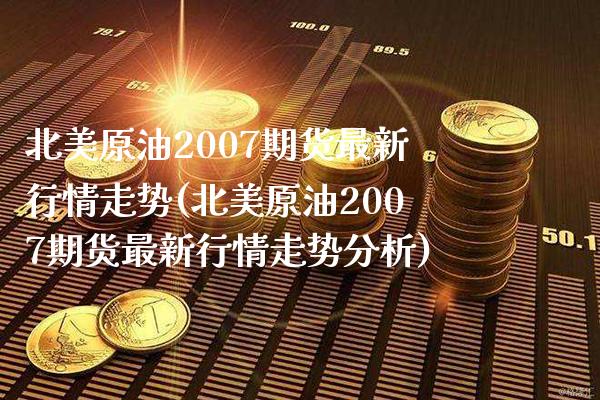北美原油2007期货最新行情走势(北美原油2007期货最新行情走势分析)_https://www.xmqjcw.com_基金理财_第1张