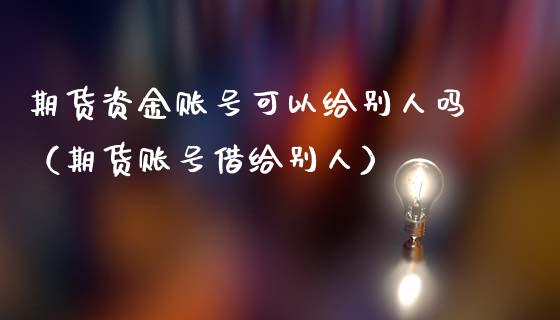 期货资金账号可以给别人吗（期货账号借给别人）_https://www.xmqjcw.com_期货直播室_第1张