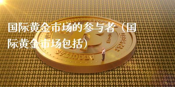 国际黄金市场的参与者（国际黄金市场包括）_https://www.xmqjcw.com_期货开户_第1张