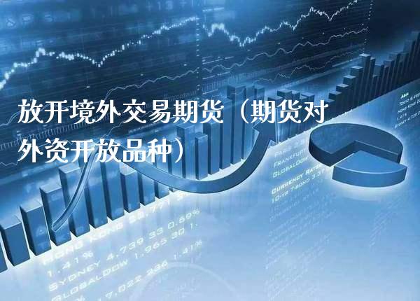放开境外交易期货（期货对外资**品种）_https://www.xmqjcw.com_期货直播室_第1张