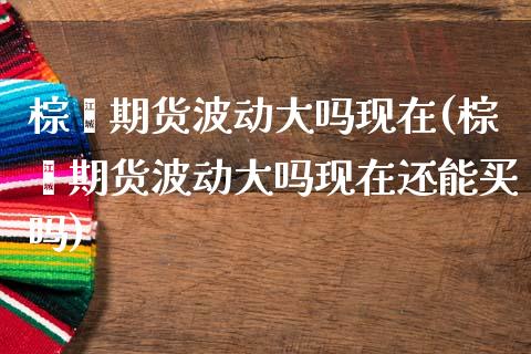 棕榈期货波动大吗现在(棕榈期货波动大吗现在还能买吗)_https://www.xmqjcw.com_期货投资_第1张
