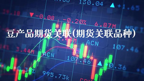 豆产品期货关联(期货关联品种)_https://www.xmqjcw.com_期货直播室_第1张