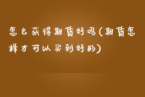 怎么获得期货好吗(期货怎样才可以买到好的)_https://www.xmqjcw.com_期货投资_第1张