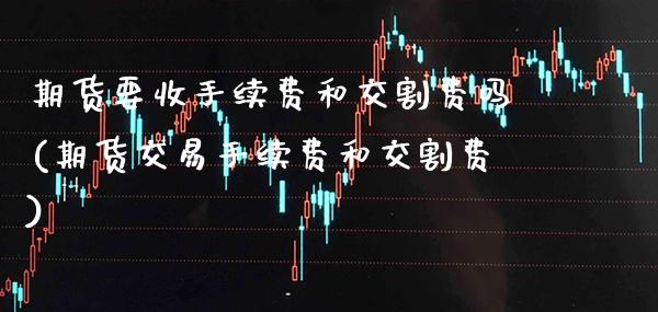 期货要收手续费和交割费吗(期货交易手续费和交割费)_https://www.xmqjcw.com_期货百科_第1张