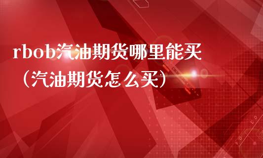 rbob汽油期货哪里能买（汽油期货怎么买）_https://www.xmqjcw.com_期货直播室_第1张