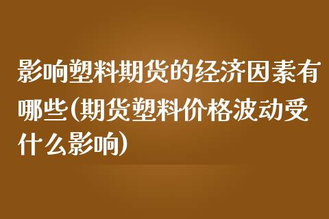 影响塑料期货的经济因素有哪些(期货塑料价格波动受什么影响)_https://www.xmqjcw.com_期货行情_第1张