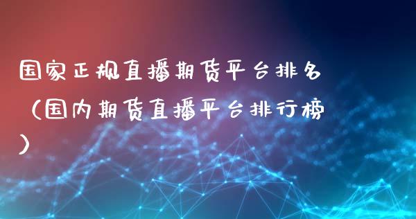 国家正规直播期货平台排名（国内期货直播平台排行榜）_https://www.xmqjcw.com_期货投资_第1张