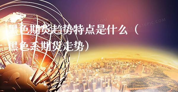 黑色期货趋势特点是什么（黑色系期货走势）_https://www.xmqjcw.com_期货投资_第1张
