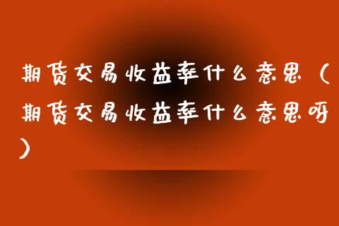 期货交易收益率什么意思（期货交易收益率什么意思呀）_https://www.xmqjcw.com_期货直播室_第1张