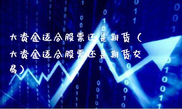 大资金适合股票还是期货（大资金适合股票还是期货交易）_https://www.xmqjcw.com_期货直播室_第1张