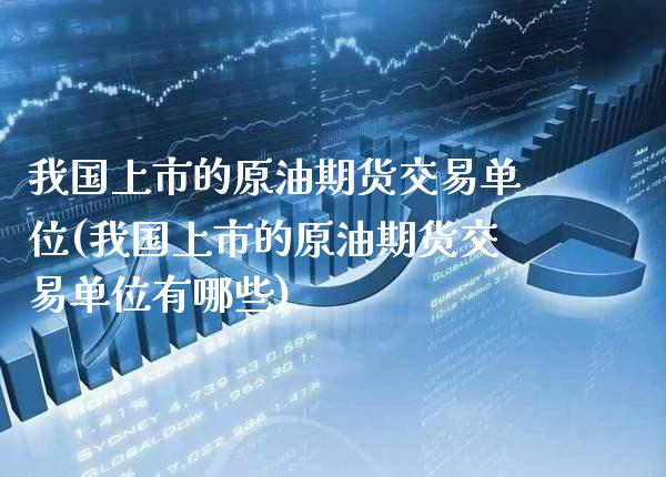 我国上市的原油期货交易单位(我国上市的原油期货交易单位有哪些)_https://www.xmqjcw.com_期货投资_第1张