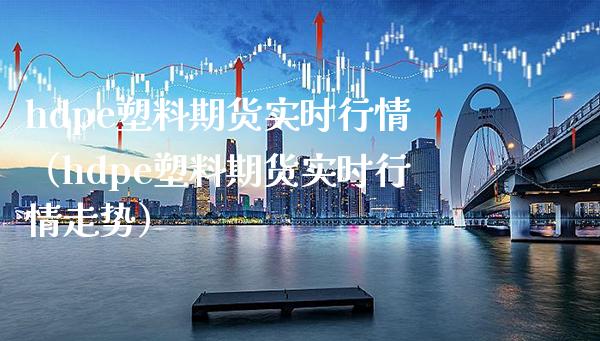hdpe塑料期货实时行情（hdpe塑料期货实时行情走势）_https://www.xmqjcw.com_期货直播室_第1张